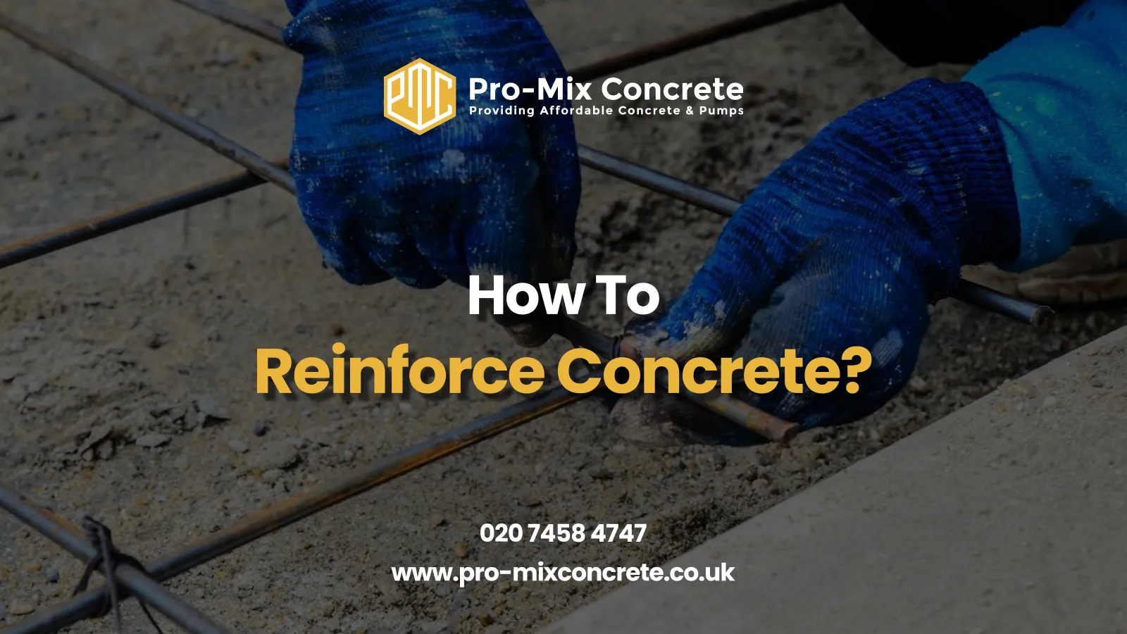 A person in blue gloves working with rebar on a construction site. Text reads: "Pro-Mix Concrete" with logo, "Providing Affordable Concrete & Pumps," "How To Reinforce Concrete?" in large white and yellow letters, and contact info: "020 7458 4747" and "www.pro-mixconcrete.co.uk."