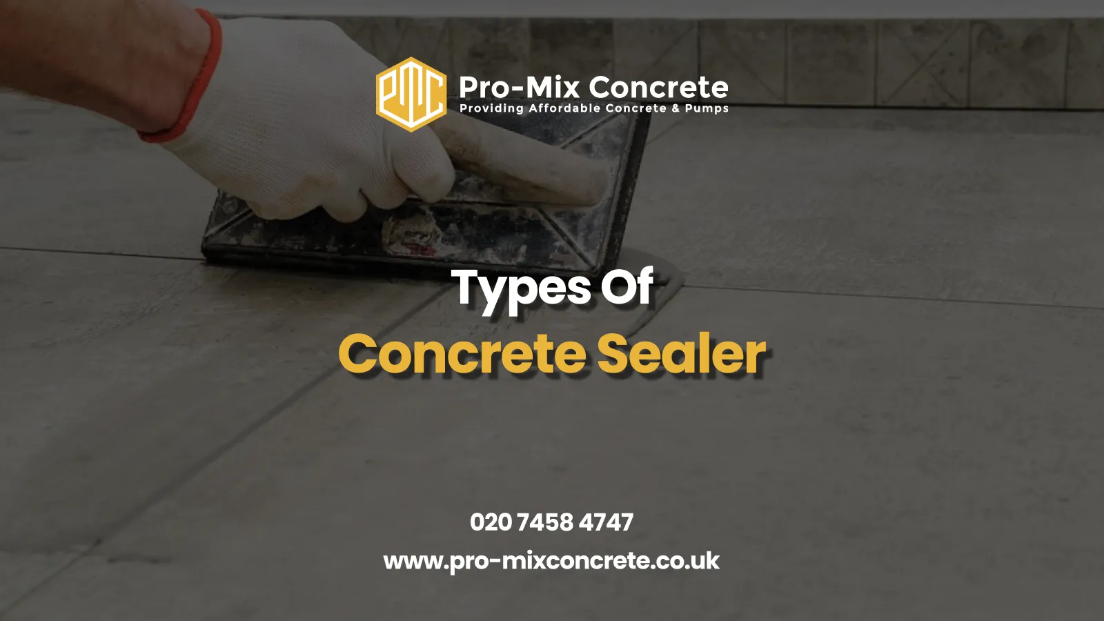 A person in gloves smoothing a concrete surface with a trowel. Text reads: "Pro-Mix Concrete" with logo, "Providing Affordable Concrete & Pumps," "Types Of Concrete Sealer" in large white and yellow letters, and contact info: "020 7458 4747" and "www.pro-mixconcrete.co.uk."